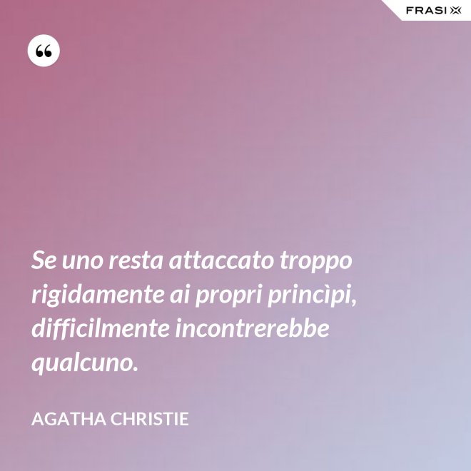 Se uno resta attaccato troppo rigidamente ai propri princìpi, difficilmente incontrerebbe qualcuno. - Agatha Christie