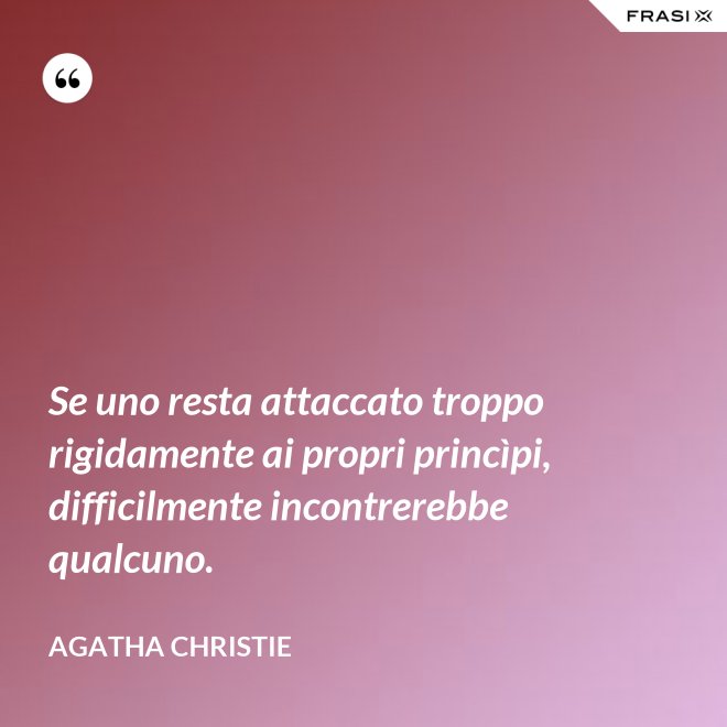 Se uno resta attaccato troppo rigidamente ai propri princìpi, difficilmente incontrerebbe qualcuno. - Agatha Christie
