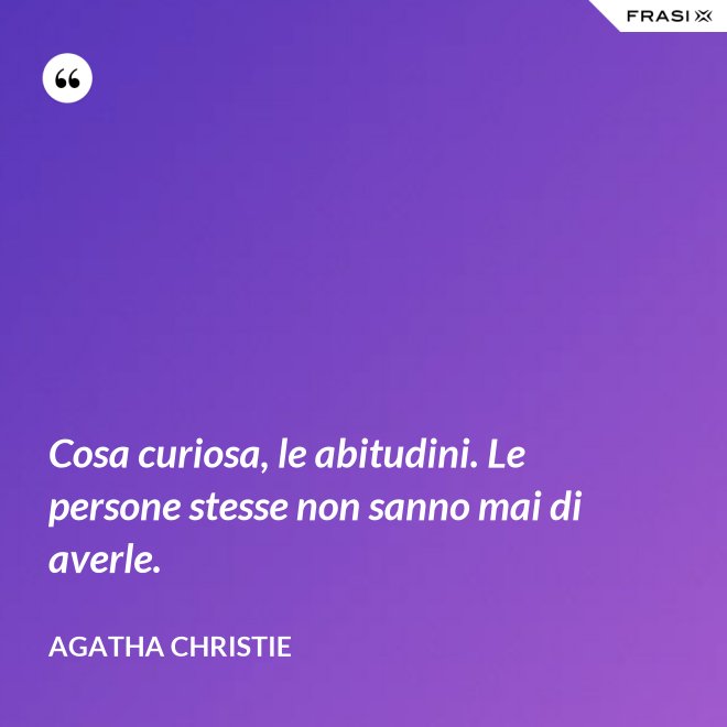 Cosa curiosa, le abitudini. Le persone stesse non sanno mai di averle. - Agatha Christie