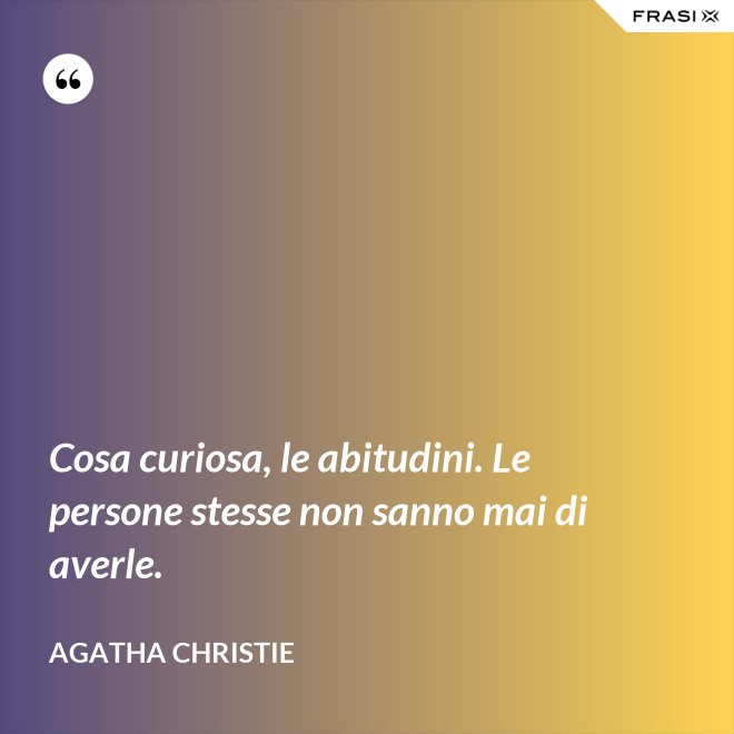 Cosa curiosa, le abitudini. Le persone stesse non sanno mai di averle. - Agatha Christie