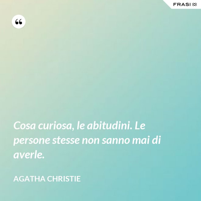 Cosa curiosa, le abitudini. Le persone stesse non sanno mai di averle. - Agatha Christie