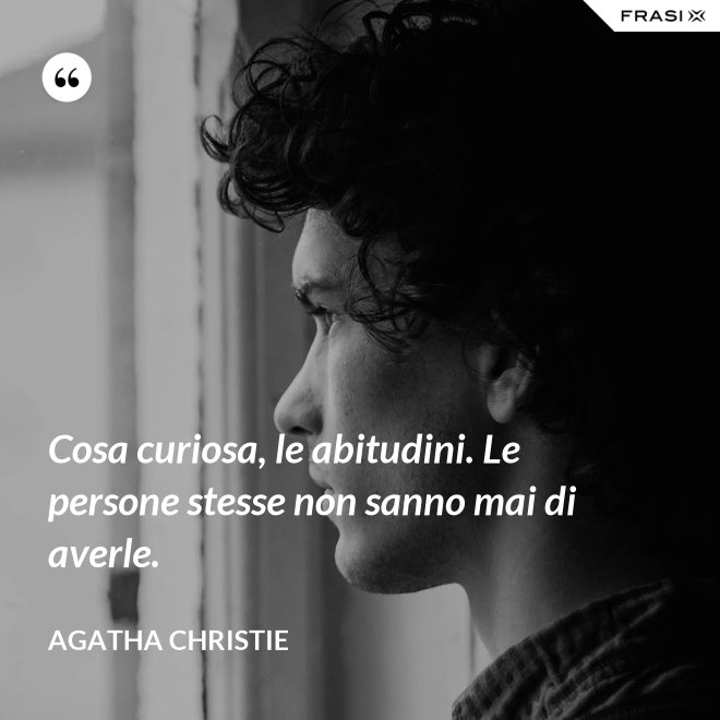 Cosa curiosa, le abitudini. Le persone stesse non sanno mai di averle. - Agatha Christie