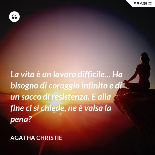 La vita è un lavoro difficile... Ha bisogno di coraggio infinito e di un sacco di resistenza. E alla fine ci si chiede, ne è valsa la pena? - Agatha Christie