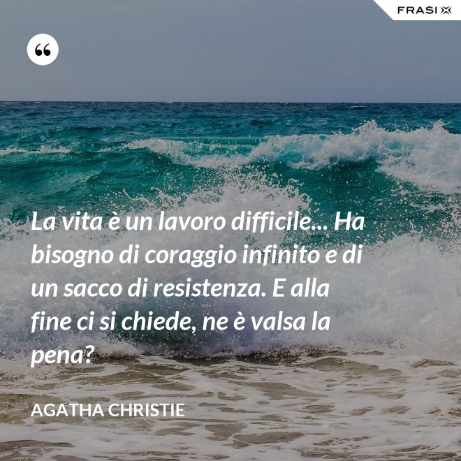 La vita è un lavoro difficile... Ha bisogno di coraggio infinito e di un sacco di resistenza. E alla fine ci si chiede, ne è valsa la pena? - Agatha Christie