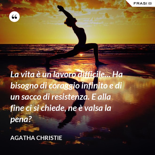 La vita è un lavoro difficile... Ha bisogno di coraggio infinito e di un sacco di resistenza. E alla fine ci si chiede, ne è valsa la pena? - Agatha Christie