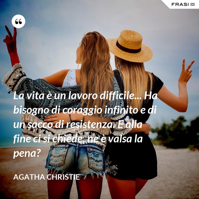 La vita è un lavoro difficile... Ha bisogno di coraggio infinito e di un sacco di resistenza. E alla fine ci si chiede, ne è valsa la pena? - Agatha Christie