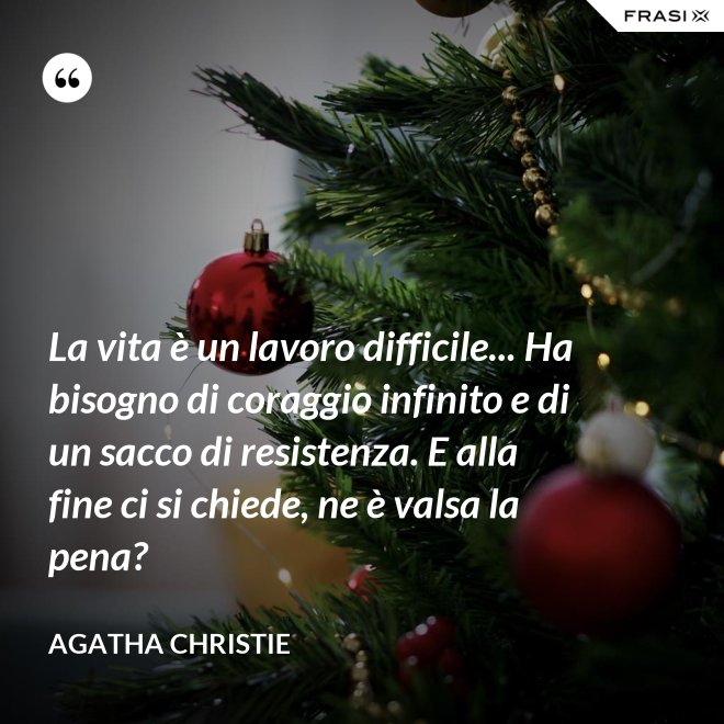 La vita è un lavoro difficile... Ha bisogno di coraggio infinito e di un sacco di resistenza. E alla fine ci si chiede, ne è valsa la pena? - Agatha Christie