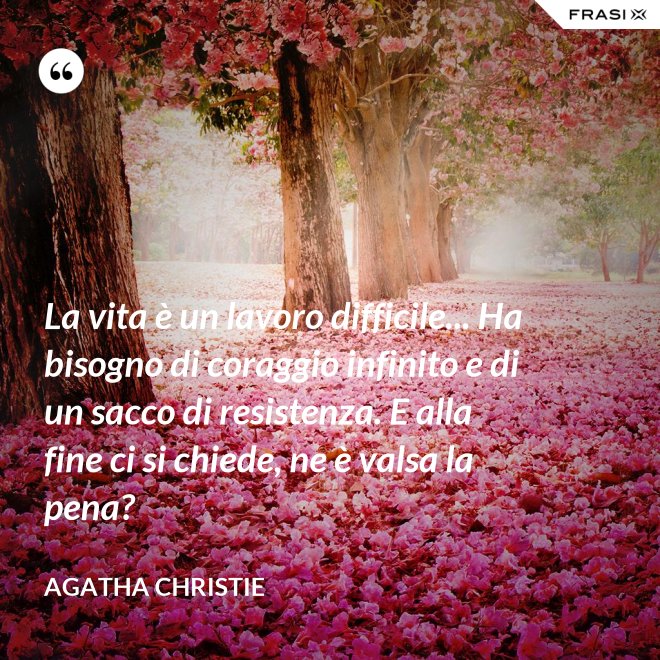 La vita è un lavoro difficile... Ha bisogno di coraggio infinito e di un sacco di resistenza. E alla fine ci si chiede, ne è valsa la pena? - Agatha Christie