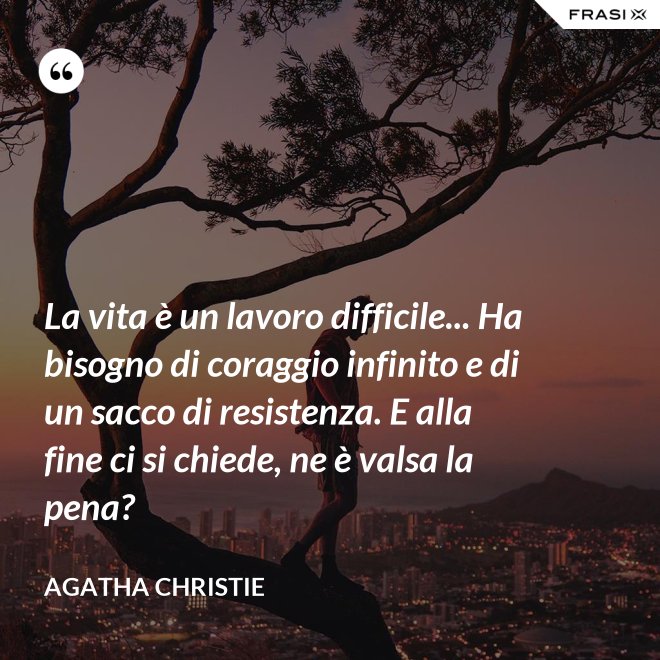 La vita è un lavoro difficile... Ha bisogno di coraggio infinito e di un sacco di resistenza. E alla fine ci si chiede, ne è valsa la pena? - Agatha Christie
