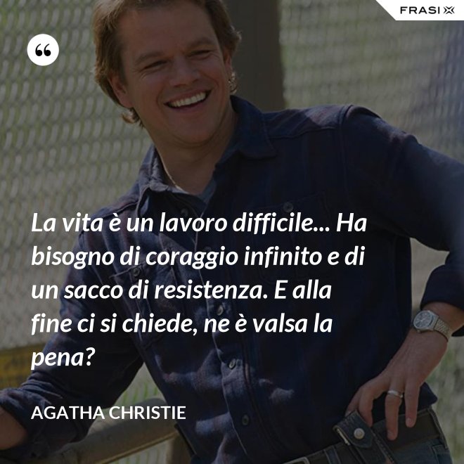 La vita è un lavoro difficile... Ha bisogno di coraggio infinito e di un sacco di resistenza. E alla fine ci si chiede, ne è valsa la pena? - Agatha Christie