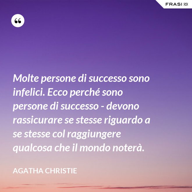 Molte persone di successo sono infelici. Ecco perché sono persone di successo - devono rassicurare se stesse riguardo a se stesse col raggiungere qualcosa che il mondo noterà. - Agatha Christie