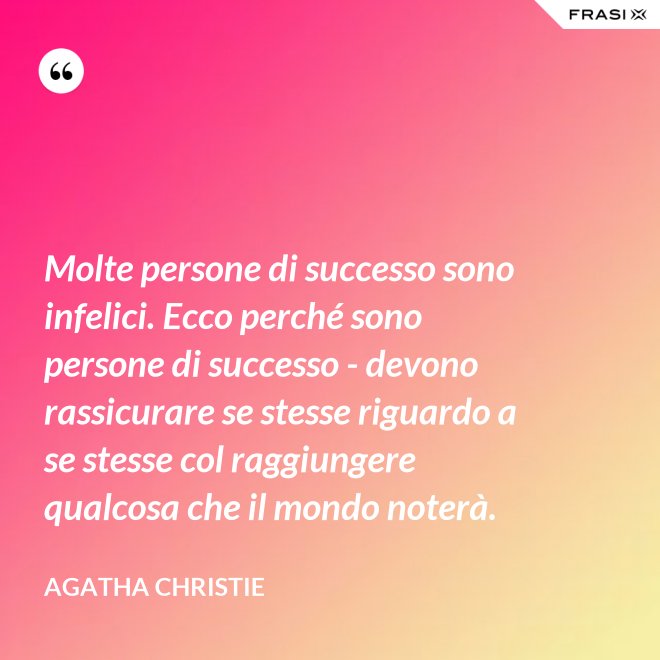 Molte persone di successo sono infelici. Ecco perché sono persone di successo - devono rassicurare se stesse riguardo a se stesse col raggiungere qualcosa che il mondo noterà. - Agatha Christie