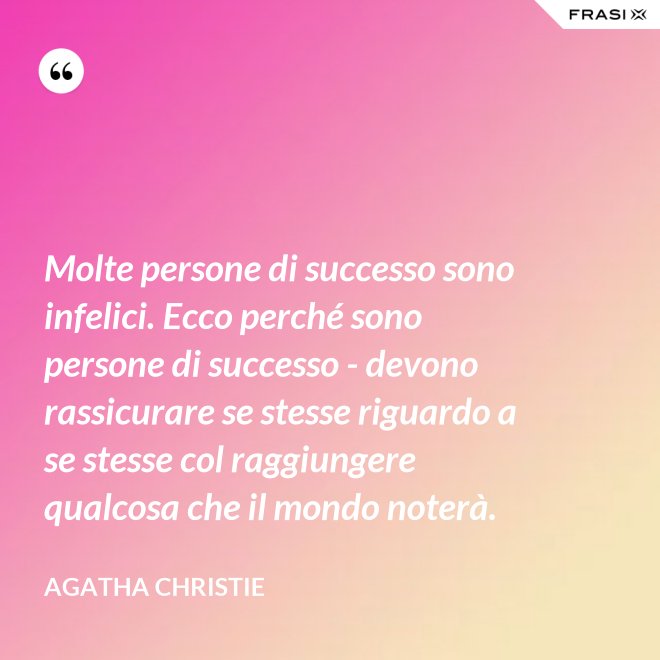 Molte persone di successo sono infelici. Ecco perché sono persone di successo - devono rassicurare se stesse riguardo a se stesse col raggiungere qualcosa che il mondo noterà. - Agatha Christie