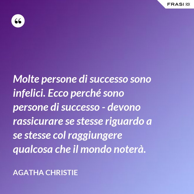 Molte persone di successo sono infelici. Ecco perché sono persone di successo - devono rassicurare se stesse riguardo a se stesse col raggiungere qualcosa che il mondo noterà. - Agatha Christie