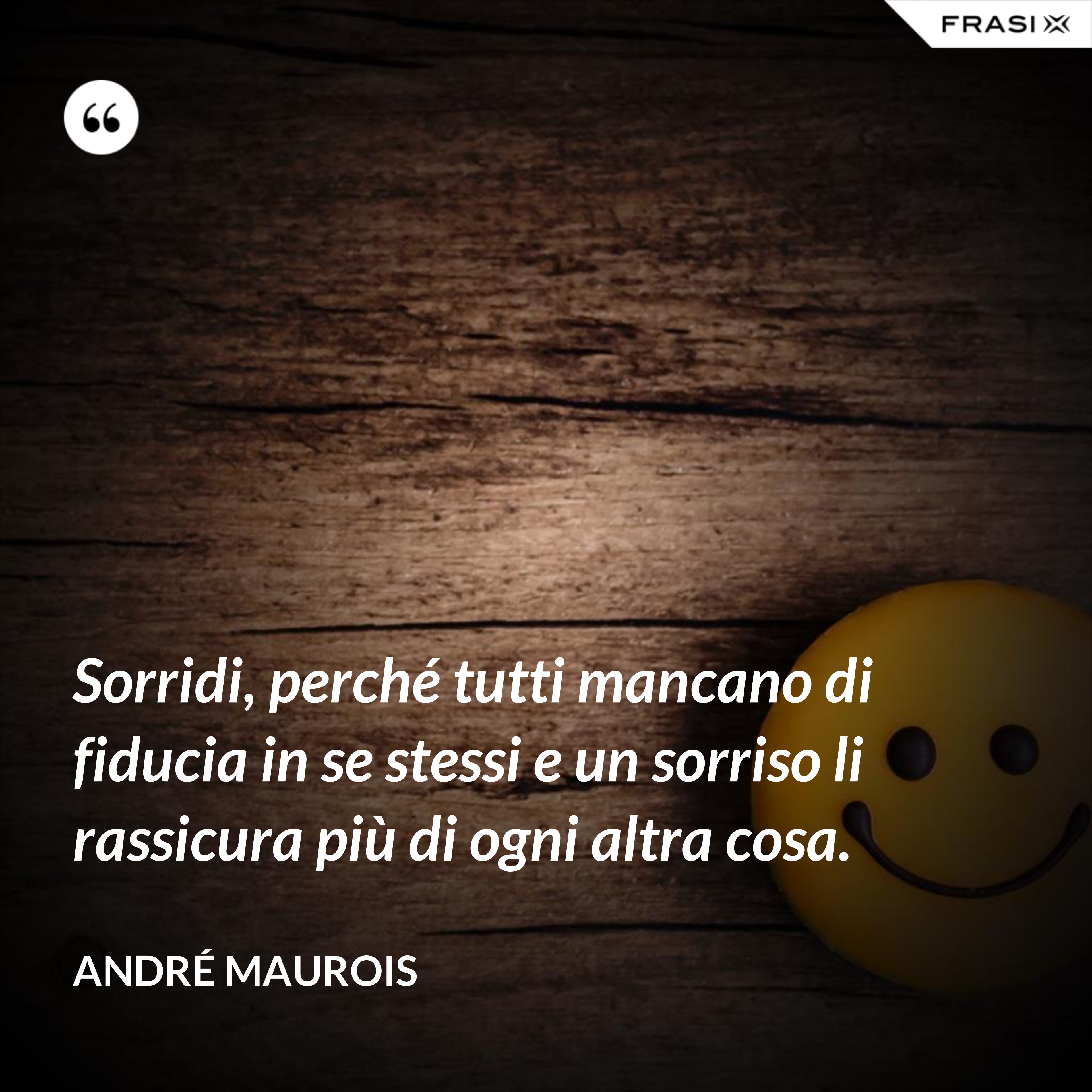 Sorridi, perché tutti mancano di fiducia in se stessi e un sorriso li rassicura più di ogni altra cosa. - André Maurois