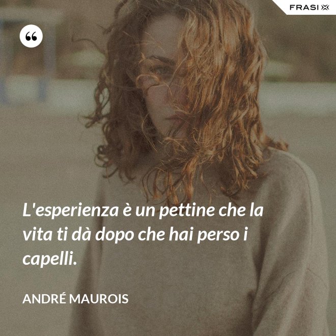 L'esperienza è un pettine che la vita ti dà dopo che hai perso i capelli. - André Maurois
