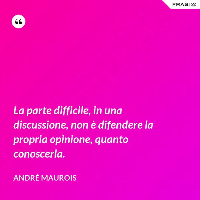 La parte difficile, in una discussione, non è difendere la propria opinione, quanto conoscerla. - André Maurois