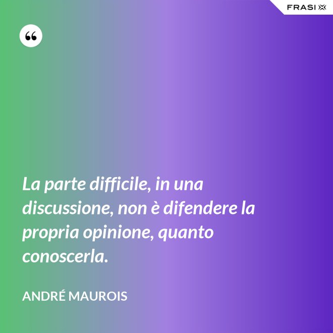 La parte difficile, in una discussione, non è difendere la propria opinione, quanto conoscerla. - André Maurois