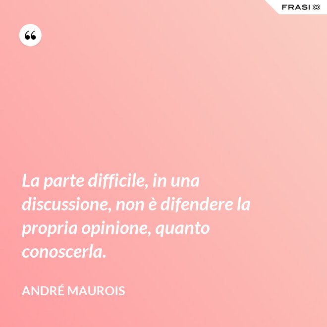 La parte difficile, in una discussione, non è difendere la propria opinione, quanto conoscerla. - André Maurois