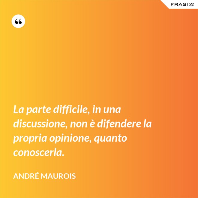 La parte difficile, in una discussione, non è difendere la propria opinione, quanto conoscerla. - André Maurois