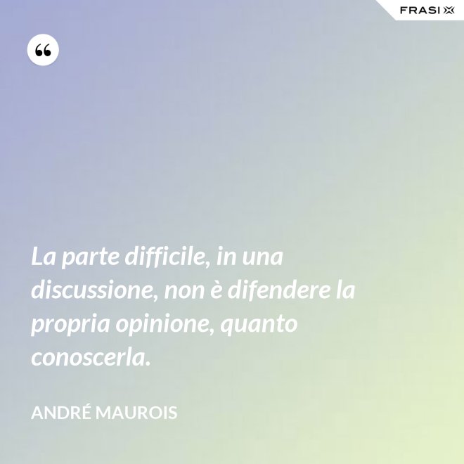 La parte difficile, in una discussione, non è difendere la propria opinione, quanto conoscerla. - André Maurois