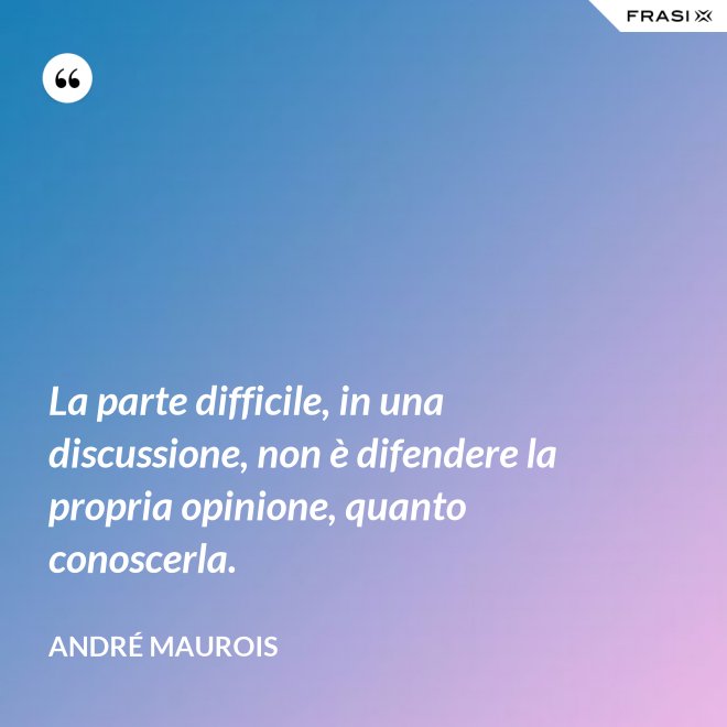 La parte difficile, in una discussione, non è difendere la propria opinione, quanto conoscerla. - André Maurois