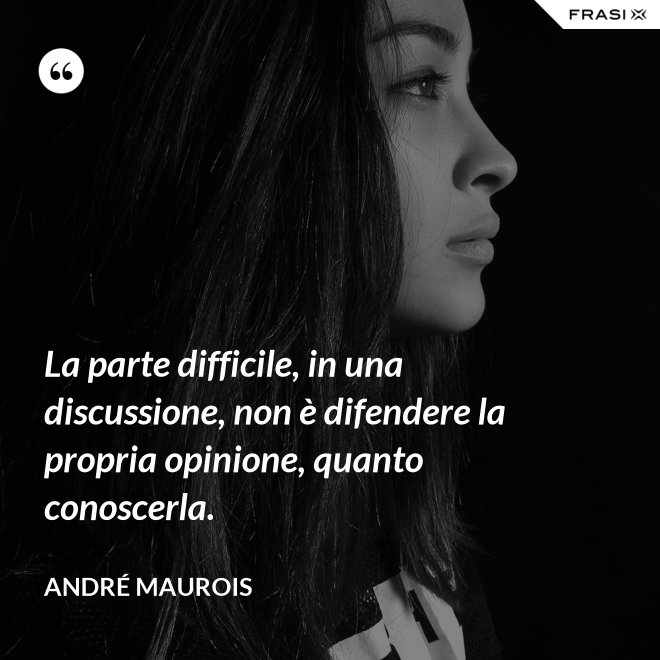La parte difficile, in una discussione, non è difendere la propria opinione, quanto conoscerla. - André Maurois