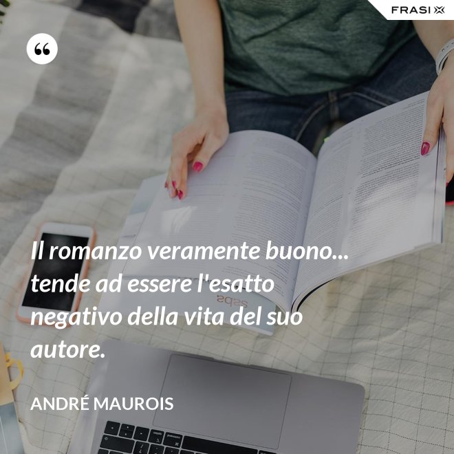 Il romanzo veramente buono... tende ad essere l'esatto negativo della vita del suo autore. - André Maurois
