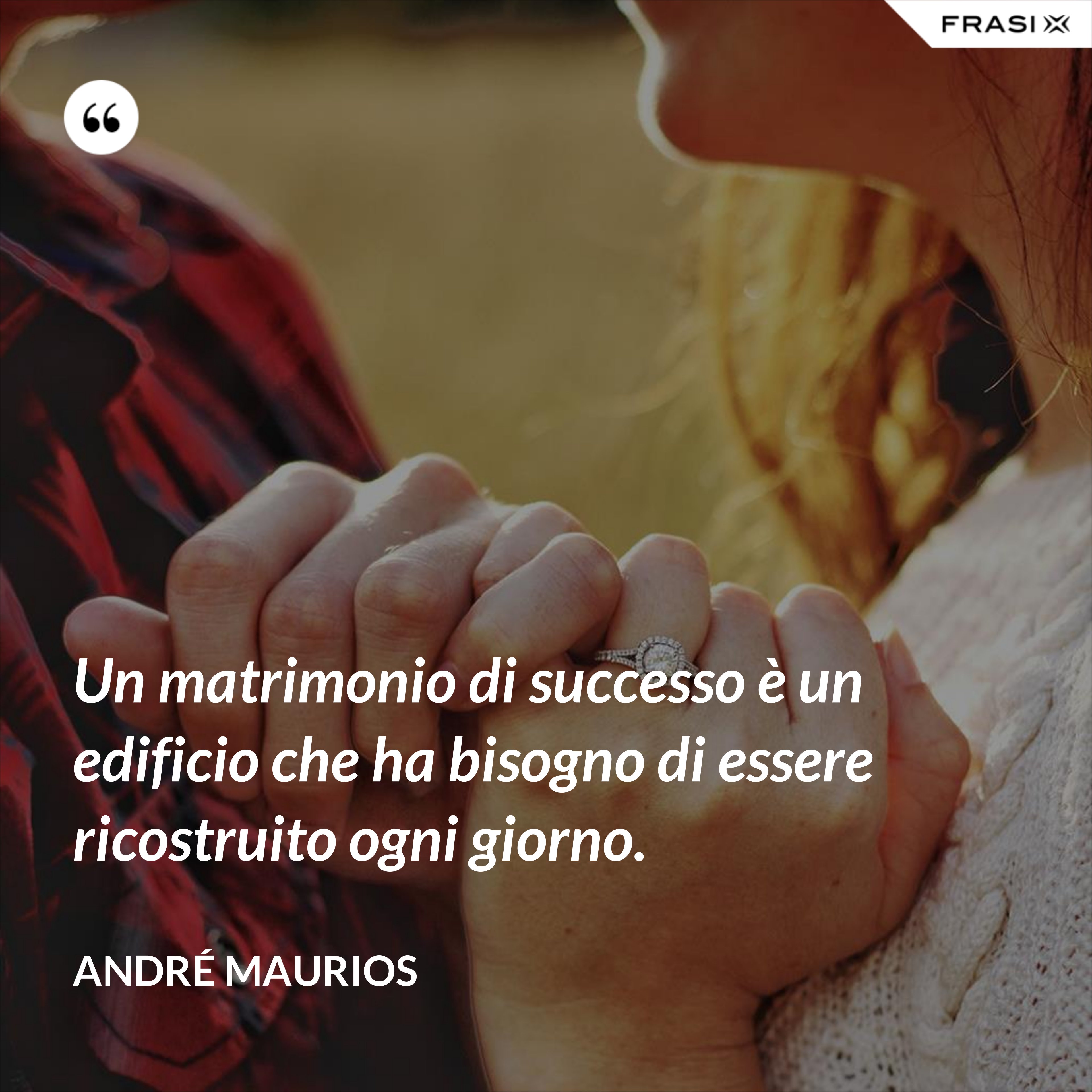 Un matrimonio di successo è un edificio che ha bisogno di essere ricostruito ogni giorno. - André Maurios