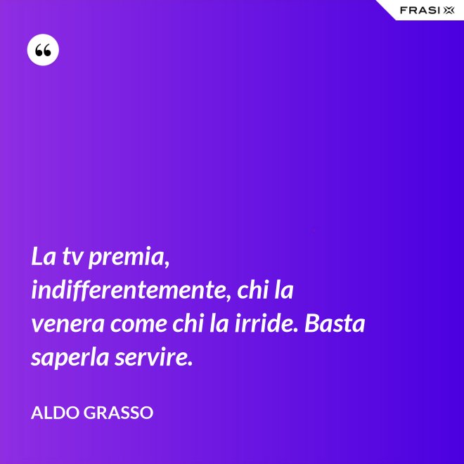 La tv premia, indifferentemente, chi la venera come chi la irride. Basta saperla servire. - Aldo Grasso