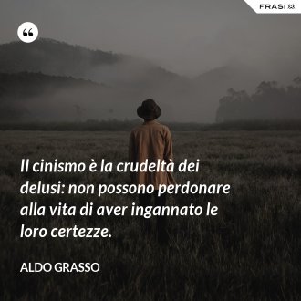 Il cinismo è la crudeltà dei delusi: non possono perdonare alla vita di aver ingannato le loro certezze. - Aldo Grasso