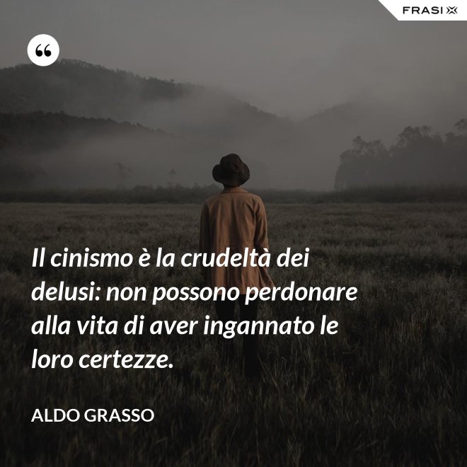Il cinismo è la crudeltà dei delusi: non possono perdonare alla vita di aver ingannato le loro certezze. - Aldo Grasso