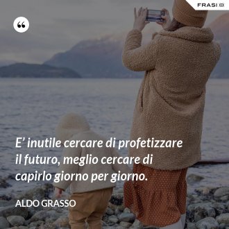 E’ inutile cercare di profetizzare il futuro, meglio cercare di capirlo giorno per giorno. - Aldo Grasso