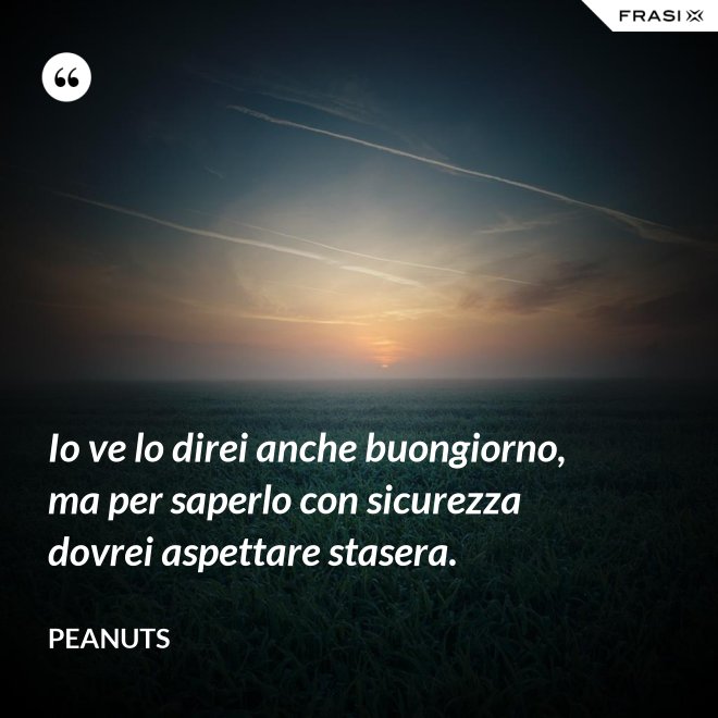 Io ve lo direi anche buongiorno, ma per saperlo con sicurezza dovrei aspettare stasera. - Peanuts
