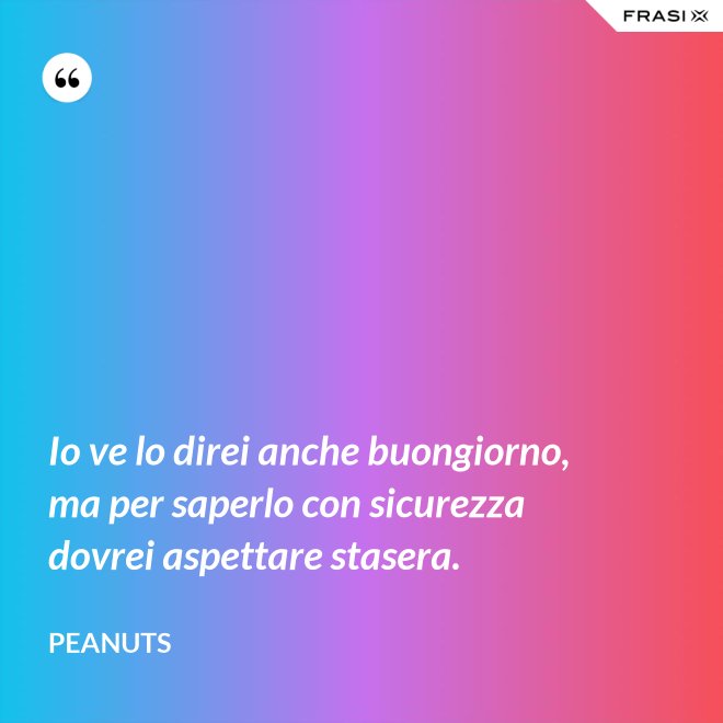 Io ve lo direi anche buongiorno, ma per saperlo con sicurezza dovrei aspettare stasera. - Peanuts