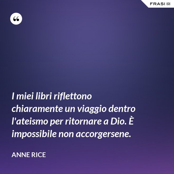 I miei libri riflettono chiaramente un viaggio dentro l'ateismo per ritornare a Dio. È impossibile non accorgersene. - Anne Rice