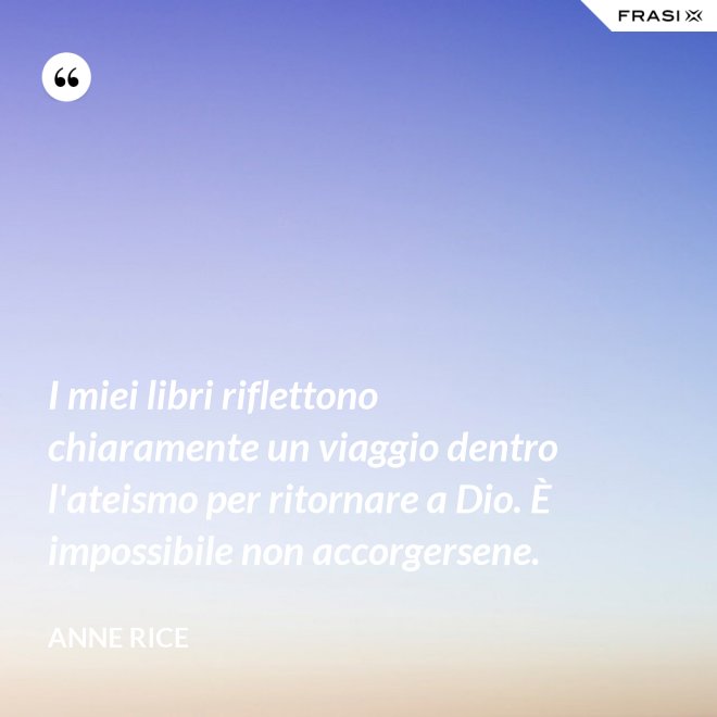 I miei libri riflettono chiaramente un viaggio dentro l'ateismo per ritornare a Dio. È impossibile non accorgersene. - Anne Rice