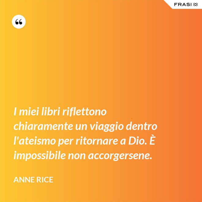 I miei libri riflettono chiaramente un viaggio dentro l'ateismo per ritornare a Dio. È impossibile non accorgersene. - Anne Rice