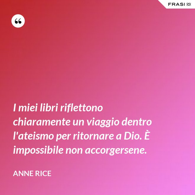 I miei libri riflettono chiaramente un viaggio dentro l'ateismo per ritornare a Dio. È impossibile non accorgersene. - Anne Rice