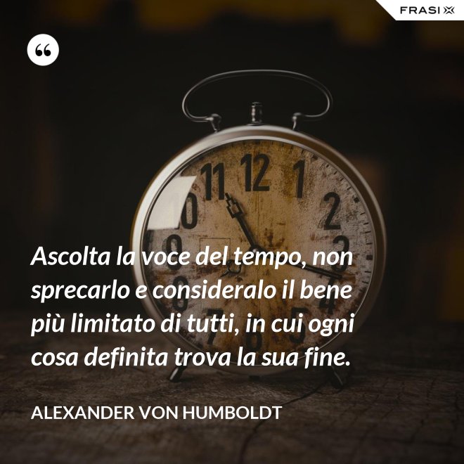 Ascolta la voce del tempo, non sprecarlo e consideralo il bene più limitato di tutti, in cui ogni cosa definita trova la sua fine. - Alexander Von Humboldt