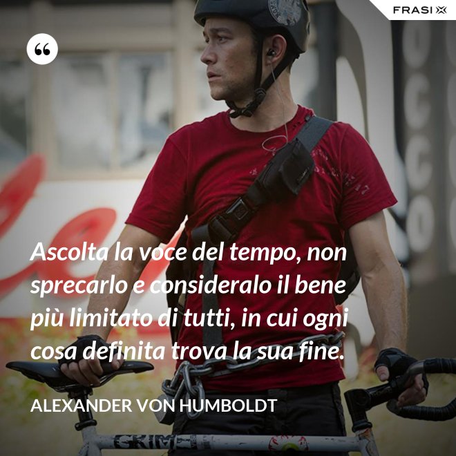 Ascolta la voce del tempo, non sprecarlo e consideralo il bene più limitato di tutti, in cui ogni cosa definita trova la sua fine. - Alexander Von Humboldt