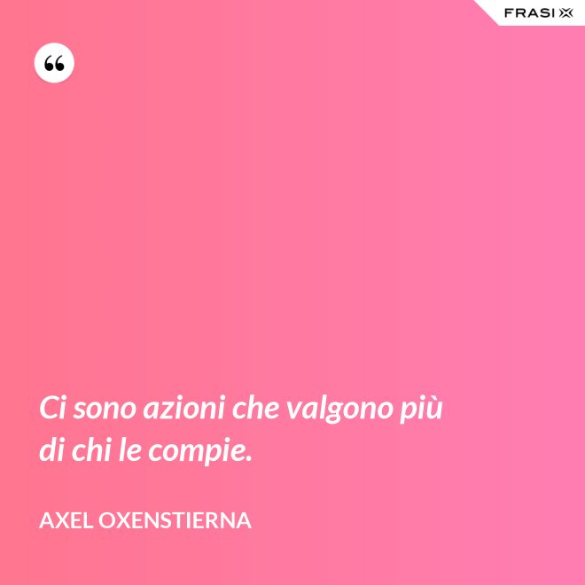 Ci sono azioni che valgono più di chi le compie. - Axel Oxenstierna