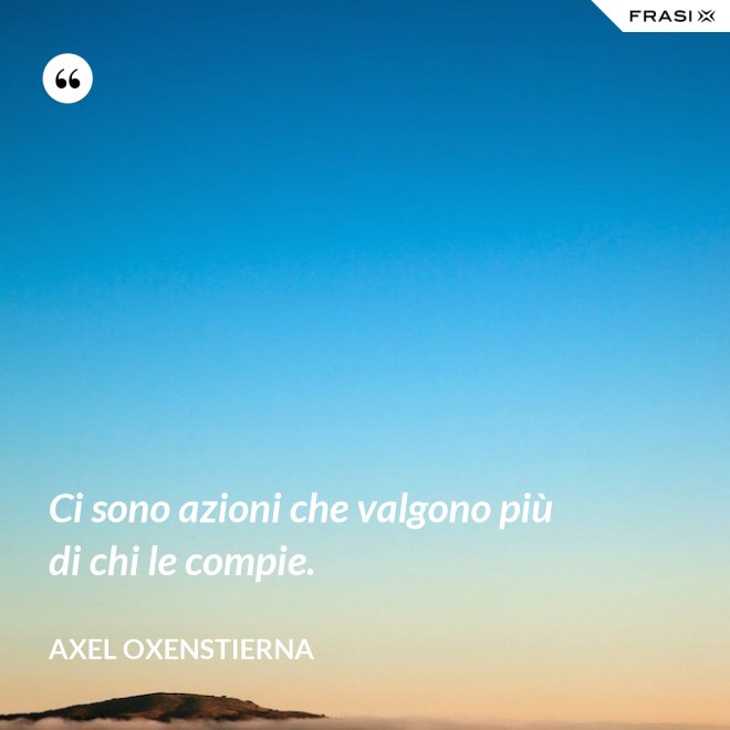 Ci sono azioni che valgono più di chi le compie. - Axel Oxenstierna