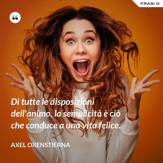 Di tutte le disposizioni dell'animo, la semplicità è ciò che conduce a una vita felice. - Axel Oxenstierna