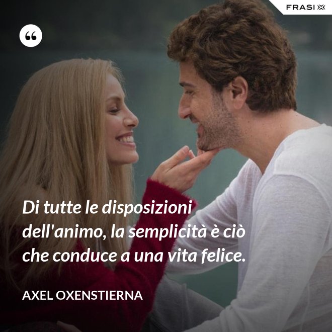 Di tutte le disposizioni dell'animo, la semplicità è ciò che conduce a una vita felice. - Axel Oxenstierna