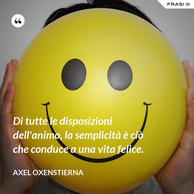 Di tutte le disposizioni dell'animo, la semplicità è ciò che conduce a una vita felice. - Axel Oxenstierna