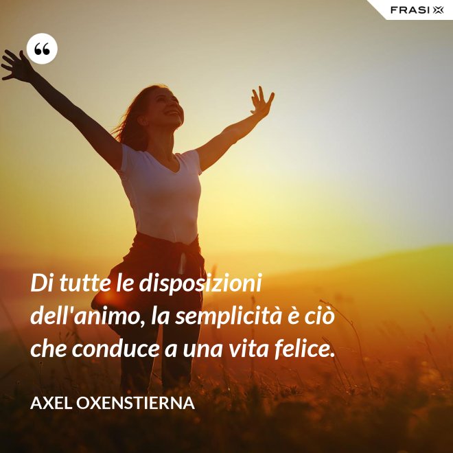Di tutte le disposizioni dell'animo, la semplicità è ciò che conduce a una vita felice. - Axel Oxenstierna