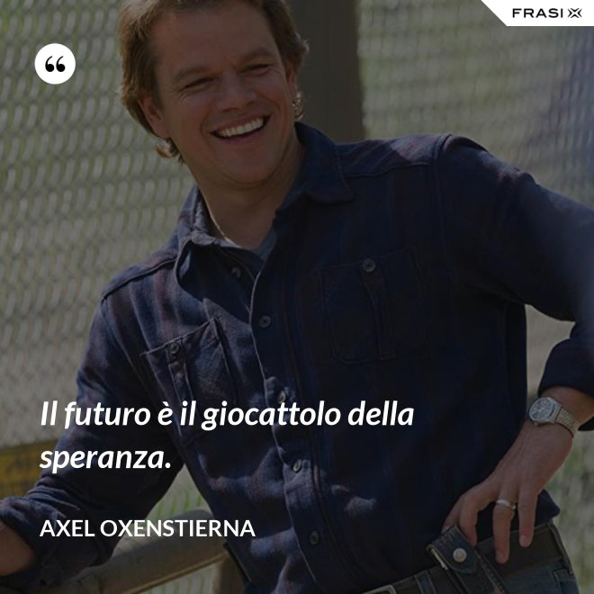 Il futuro è il giocattolo della speranza. - Axel Oxenstierna