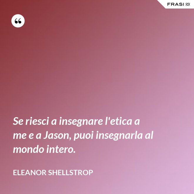 Se riesci a insegnare l'etica a me e a Jason, puoi insegnarla al mondo intero. - Eleanor Shellstrop