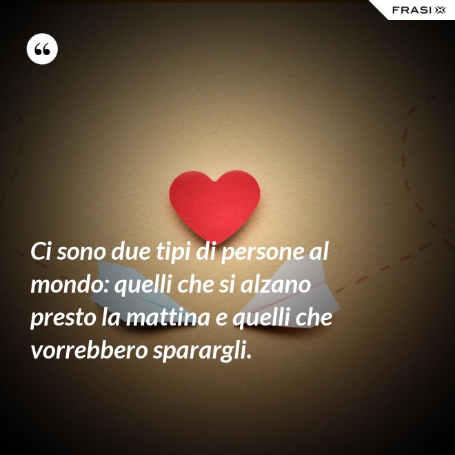 Ci sono due tipi di persone al mondo: quelli che si alzano presto la mattina e quelli che vorrebbero sparargli. - Anonimo